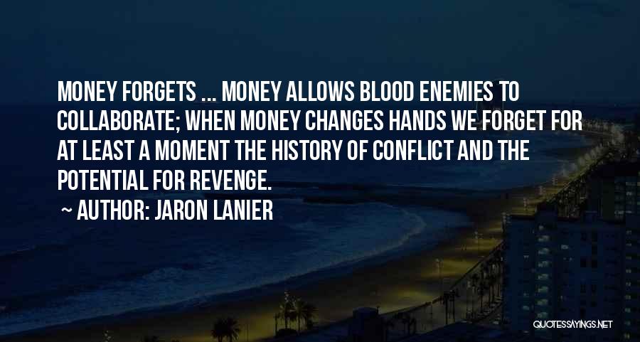 Jaron Lanier Quotes: Money Forgets ... Money Allows Blood Enemies To Collaborate; When Money Changes Hands We Forget For At Least A Moment