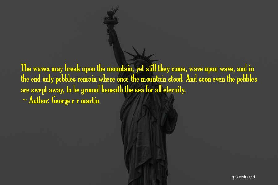 George R R Martin Quotes: The Waves May Break Upon The Mountain, Yet Still They Come, Wave Upon Wave, And In The End Only Pebbles