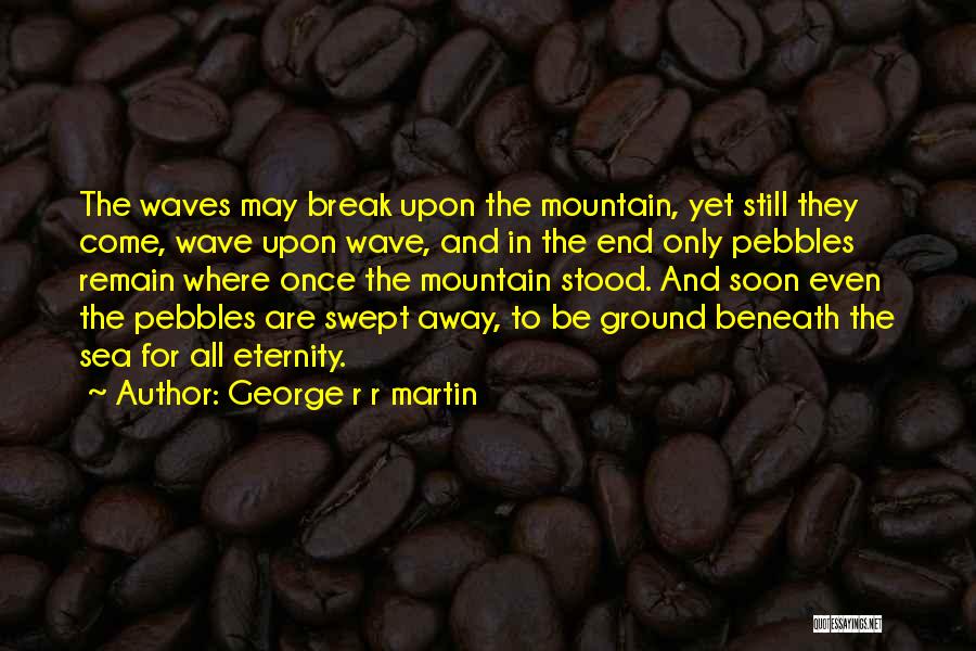 George R R Martin Quotes: The Waves May Break Upon The Mountain, Yet Still They Come, Wave Upon Wave, And In The End Only Pebbles