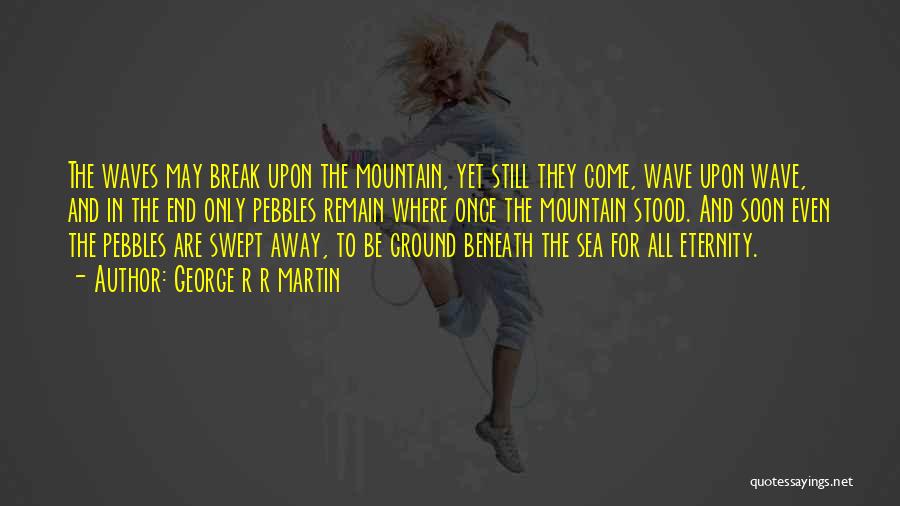 George R R Martin Quotes: The Waves May Break Upon The Mountain, Yet Still They Come, Wave Upon Wave, And In The End Only Pebbles