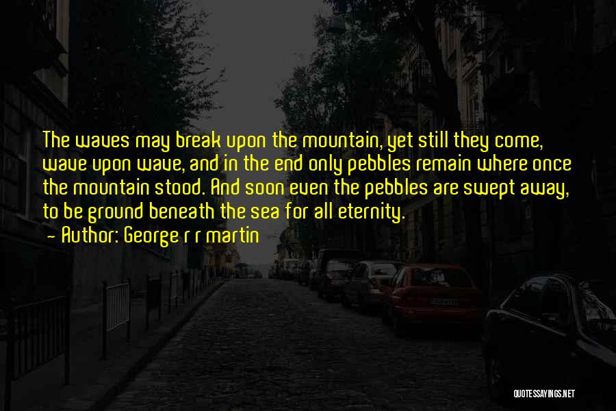 George R R Martin Quotes: The Waves May Break Upon The Mountain, Yet Still They Come, Wave Upon Wave, And In The End Only Pebbles