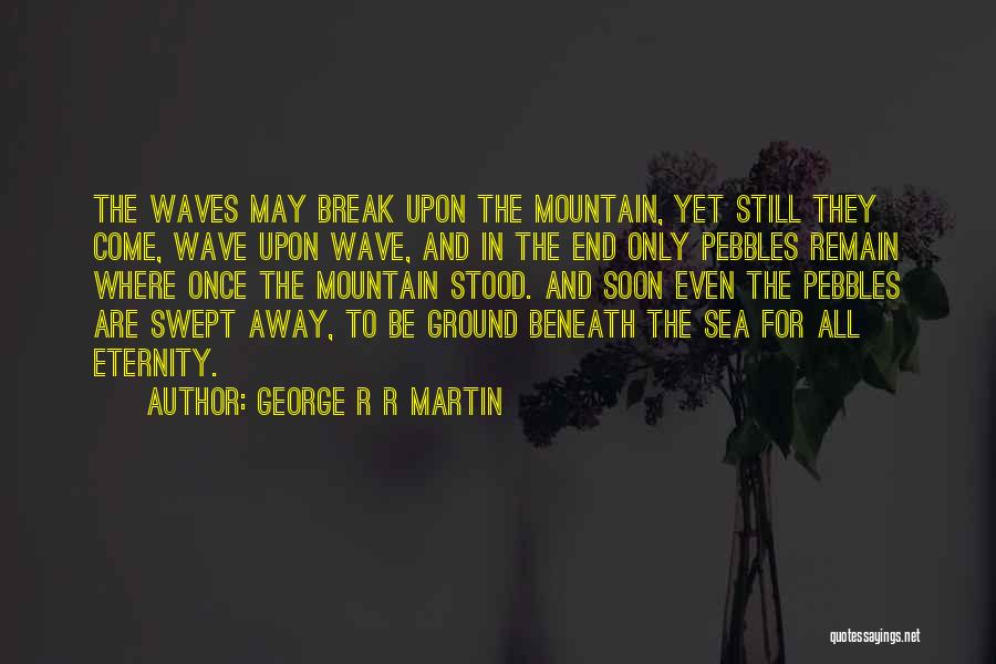 George R R Martin Quotes: The Waves May Break Upon The Mountain, Yet Still They Come, Wave Upon Wave, And In The End Only Pebbles