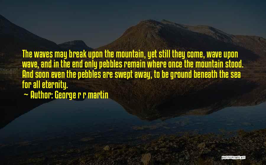 George R R Martin Quotes: The Waves May Break Upon The Mountain, Yet Still They Come, Wave Upon Wave, And In The End Only Pebbles