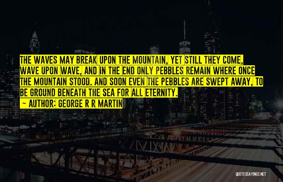 George R R Martin Quotes: The Waves May Break Upon The Mountain, Yet Still They Come, Wave Upon Wave, And In The End Only Pebbles