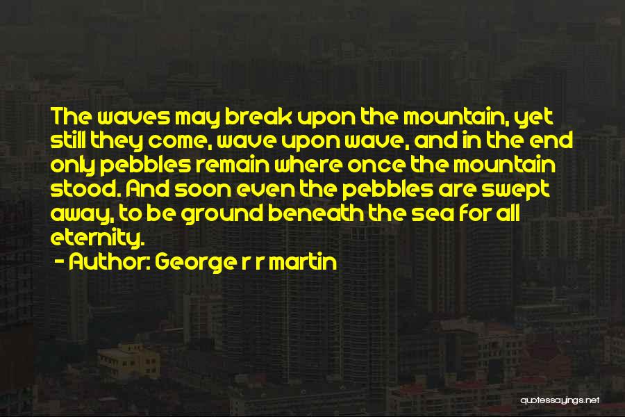 George R R Martin Quotes: The Waves May Break Upon The Mountain, Yet Still They Come, Wave Upon Wave, And In The End Only Pebbles