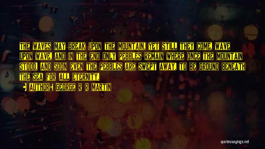 George R R Martin Quotes: The Waves May Break Upon The Mountain, Yet Still They Come, Wave Upon Wave, And In The End Only Pebbles