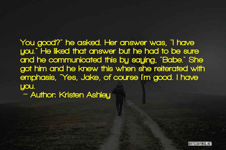 Kristen Ashley Quotes: You Good? He Asked. Her Answer Was, I Have You. He Liked That Answer But He Had To Be Sure