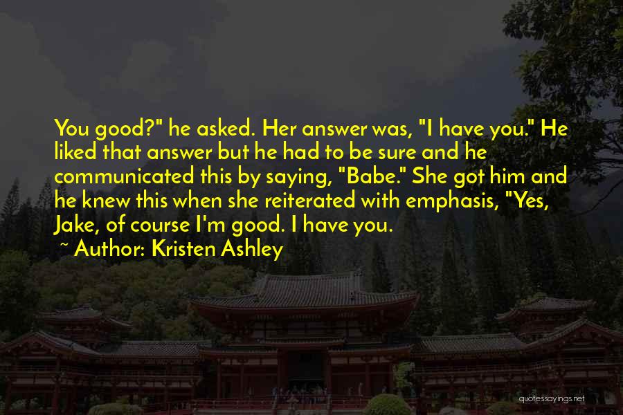Kristen Ashley Quotes: You Good? He Asked. Her Answer Was, I Have You. He Liked That Answer But He Had To Be Sure