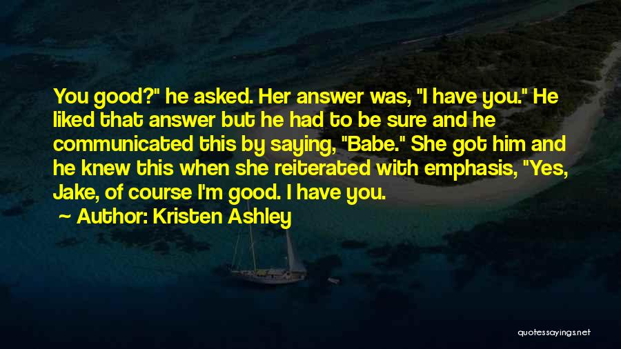 Kristen Ashley Quotes: You Good? He Asked. Her Answer Was, I Have You. He Liked That Answer But He Had To Be Sure