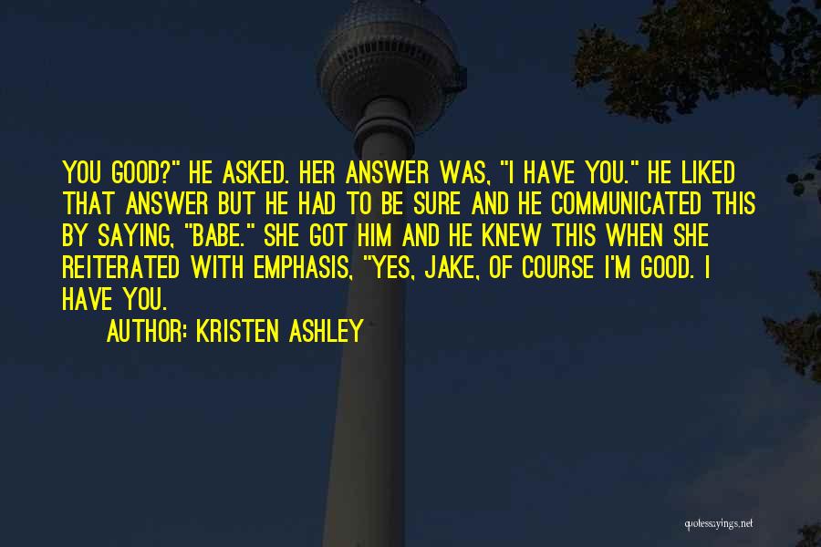 Kristen Ashley Quotes: You Good? He Asked. Her Answer Was, I Have You. He Liked That Answer But He Had To Be Sure