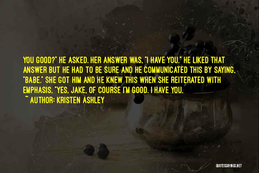 Kristen Ashley Quotes: You Good? He Asked. Her Answer Was, I Have You. He Liked That Answer But He Had To Be Sure