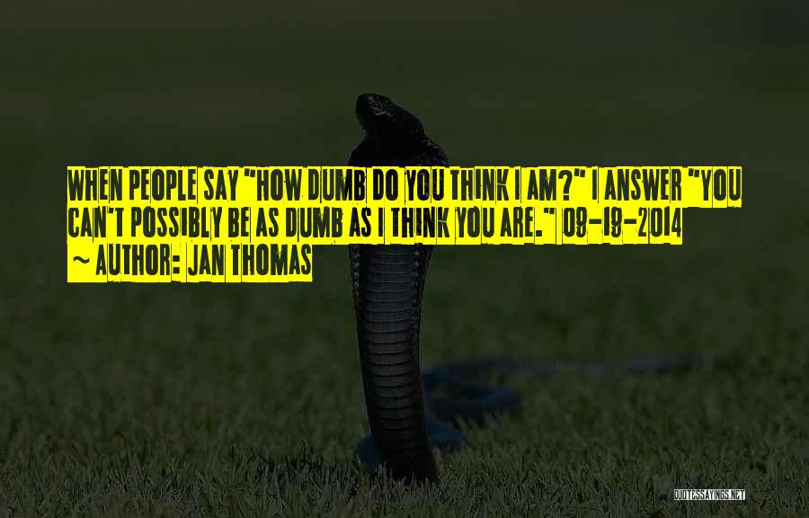 Jan Thomas Quotes: When People Say How Dumb Do You Think I Am? I Answer You Can't Possibly Be As Dumb As I