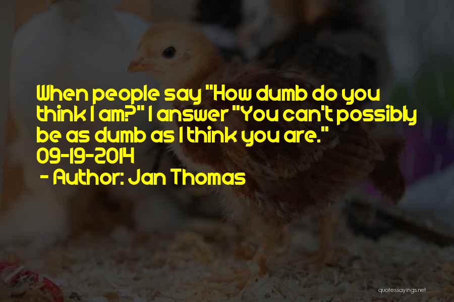Jan Thomas Quotes: When People Say How Dumb Do You Think I Am? I Answer You Can't Possibly Be As Dumb As I