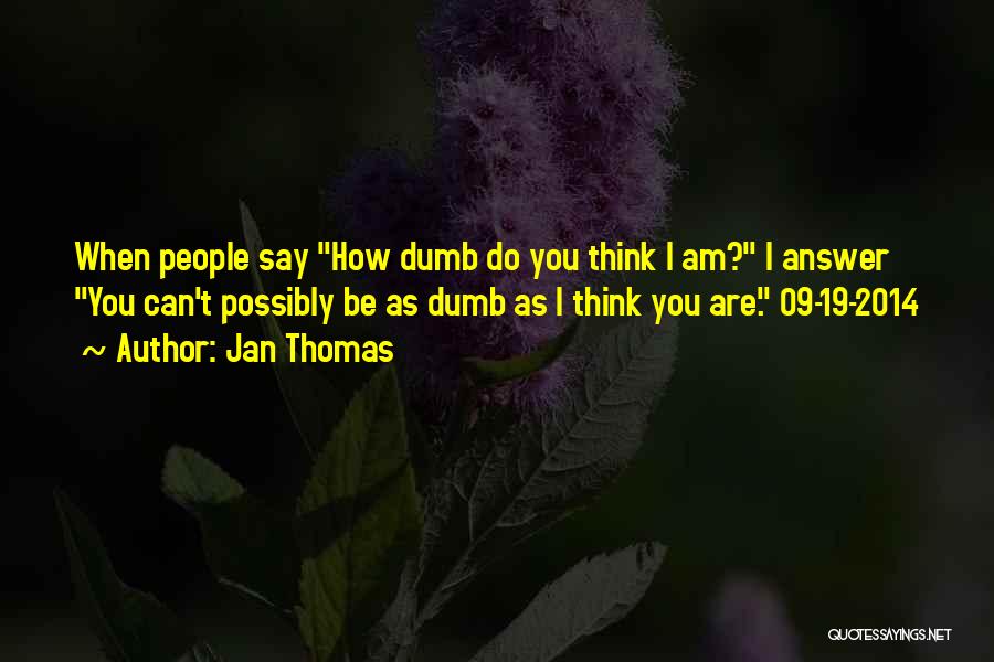 Jan Thomas Quotes: When People Say How Dumb Do You Think I Am? I Answer You Can't Possibly Be As Dumb As I