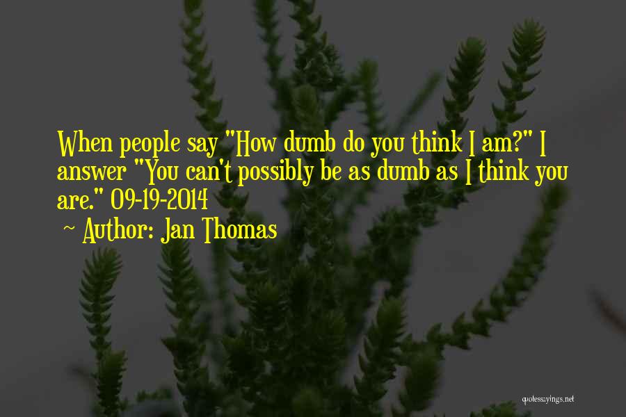 Jan Thomas Quotes: When People Say How Dumb Do You Think I Am? I Answer You Can't Possibly Be As Dumb As I