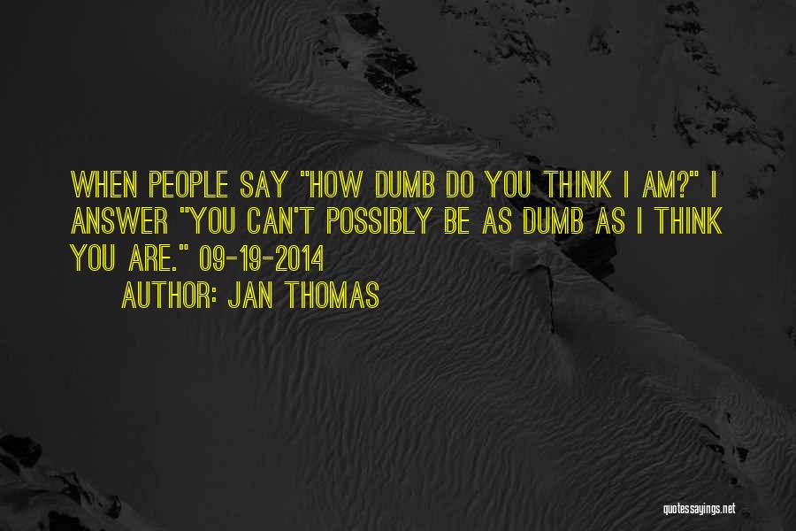 Jan Thomas Quotes: When People Say How Dumb Do You Think I Am? I Answer You Can't Possibly Be As Dumb As I