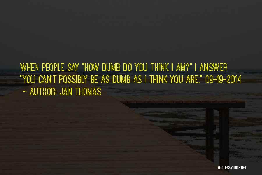 Jan Thomas Quotes: When People Say How Dumb Do You Think I Am? I Answer You Can't Possibly Be As Dumb As I