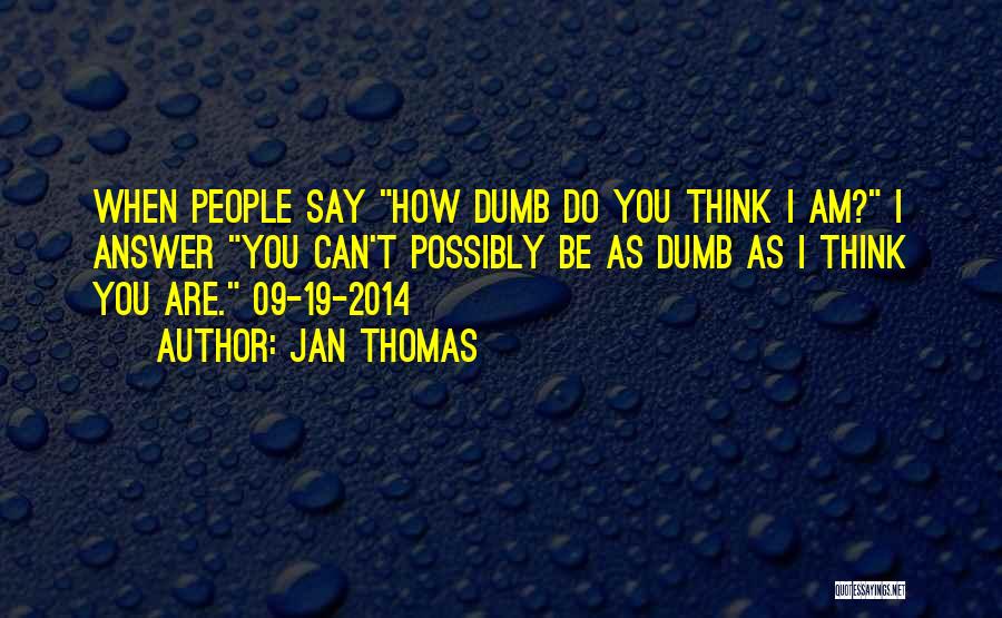 Jan Thomas Quotes: When People Say How Dumb Do You Think I Am? I Answer You Can't Possibly Be As Dumb As I