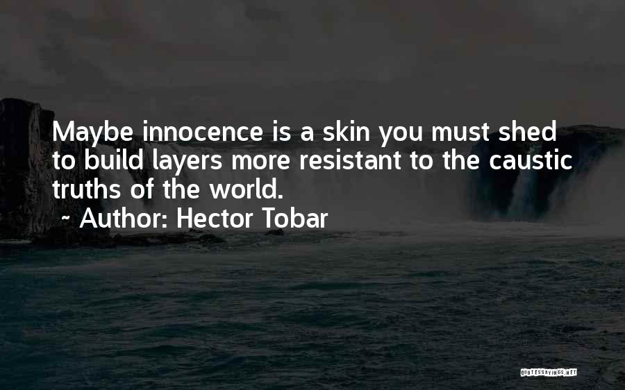 Hector Tobar Quotes: Maybe Innocence Is A Skin You Must Shed To Build Layers More Resistant To The Caustic Truths Of The World.