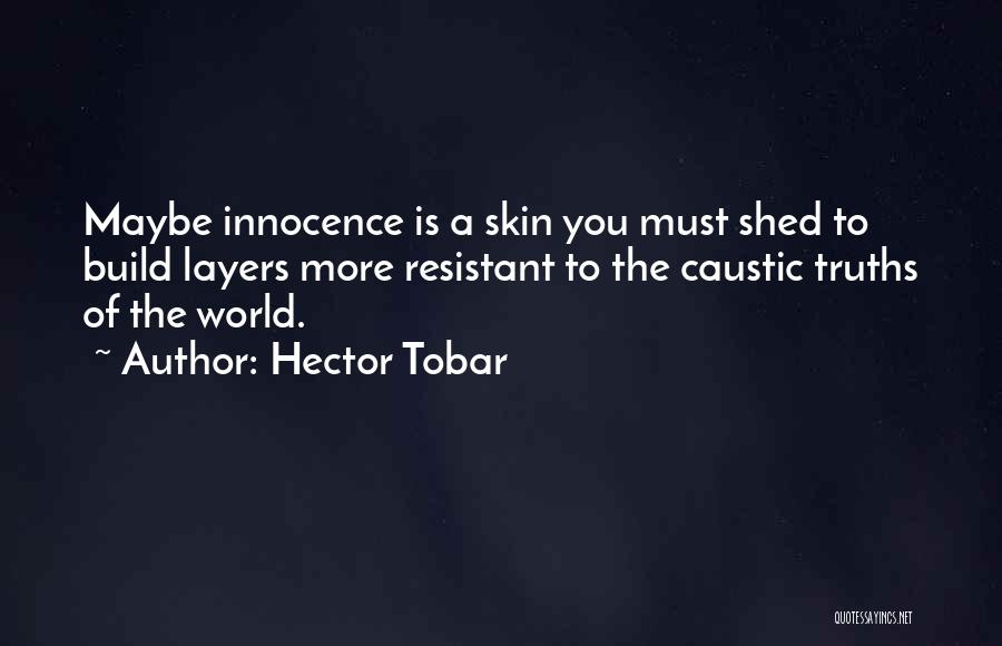 Hector Tobar Quotes: Maybe Innocence Is A Skin You Must Shed To Build Layers More Resistant To The Caustic Truths Of The World.