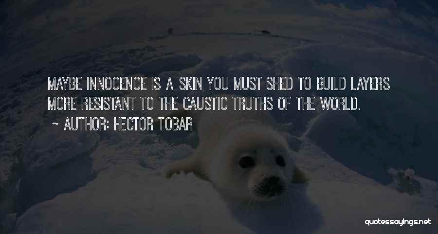 Hector Tobar Quotes: Maybe Innocence Is A Skin You Must Shed To Build Layers More Resistant To The Caustic Truths Of The World.