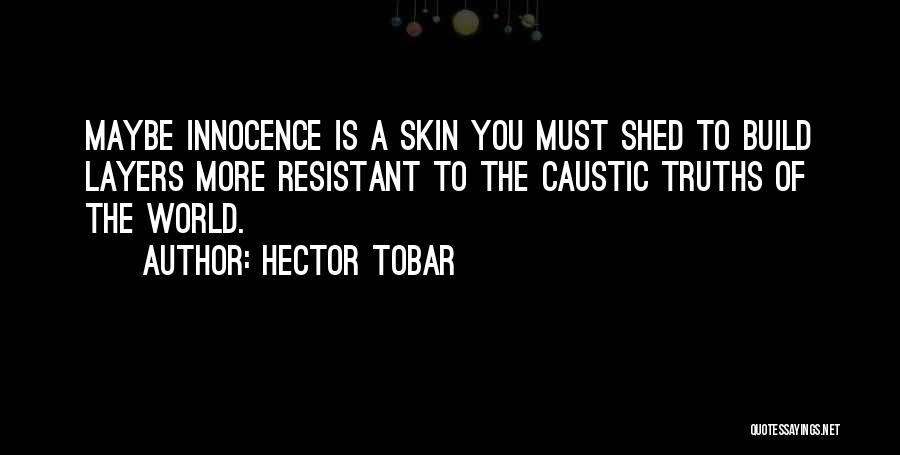 Hector Tobar Quotes: Maybe Innocence Is A Skin You Must Shed To Build Layers More Resistant To The Caustic Truths Of The World.