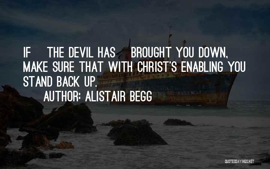 Alistair Begg Quotes: If [the Devil Has] Brought You Down, Make Sure That With Christ's Enabling You Stand Back Up.