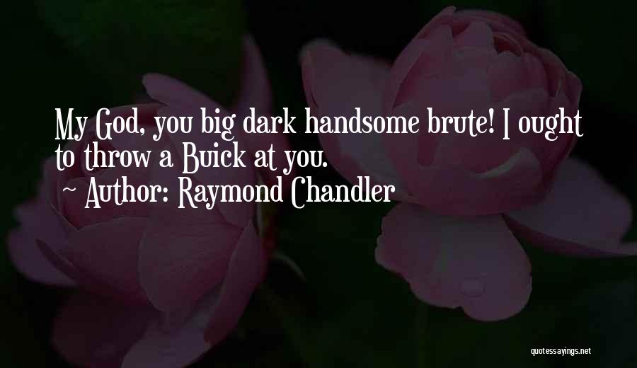 Raymond Chandler Quotes: My God, You Big Dark Handsome Brute! I Ought To Throw A Buick At You.