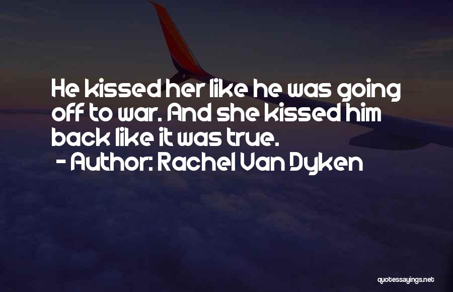Rachel Van Dyken Quotes: He Kissed Her Like He Was Going Off To War. And She Kissed Him Back Like It Was True.