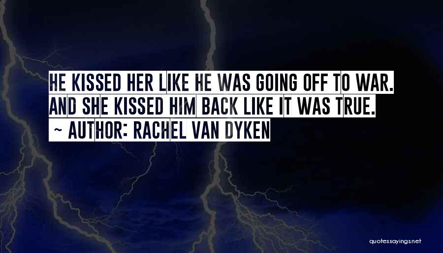 Rachel Van Dyken Quotes: He Kissed Her Like He Was Going Off To War. And She Kissed Him Back Like It Was True.