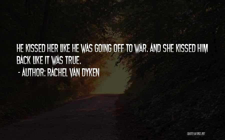 Rachel Van Dyken Quotes: He Kissed Her Like He Was Going Off To War. And She Kissed Him Back Like It Was True.
