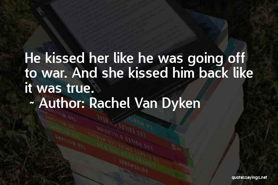 Rachel Van Dyken Quotes: He Kissed Her Like He Was Going Off To War. And She Kissed Him Back Like It Was True.