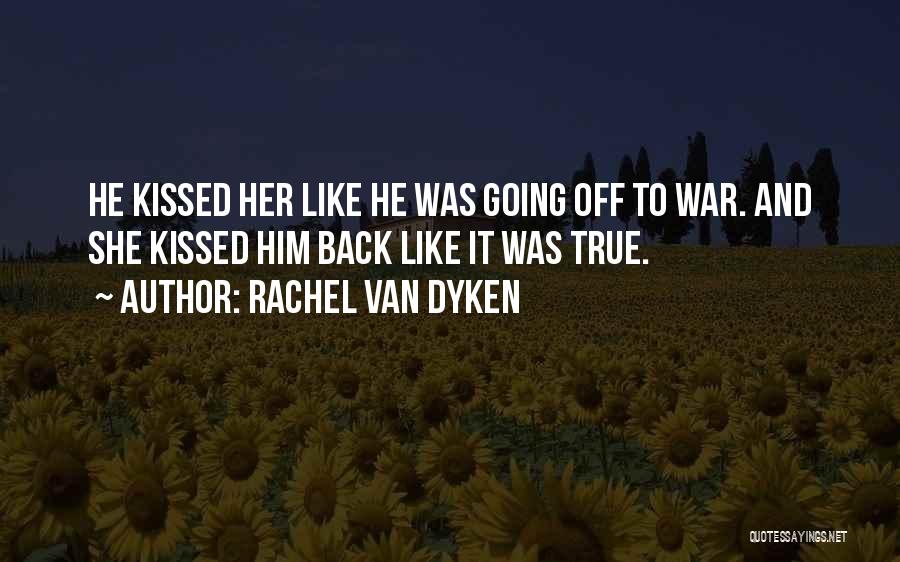 Rachel Van Dyken Quotes: He Kissed Her Like He Was Going Off To War. And She Kissed Him Back Like It Was True.