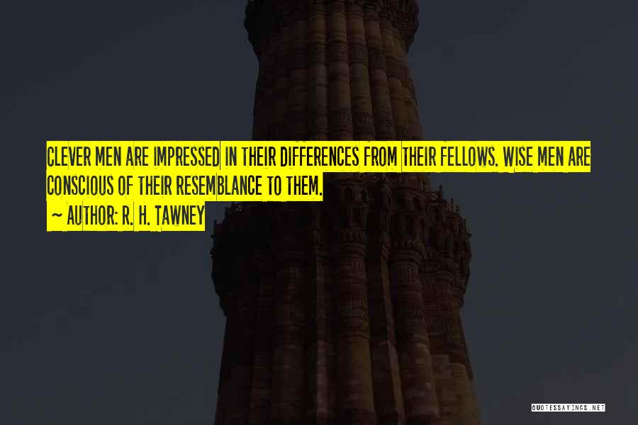 R. H. Tawney Quotes: Clever Men Are Impressed In Their Differences From Their Fellows. Wise Men Are Conscious Of Their Resemblance To Them.
