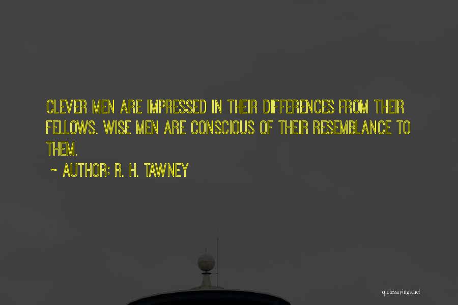 R. H. Tawney Quotes: Clever Men Are Impressed In Their Differences From Their Fellows. Wise Men Are Conscious Of Their Resemblance To Them.