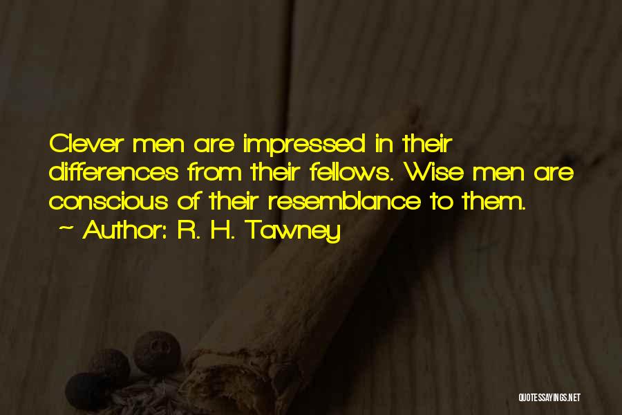 R. H. Tawney Quotes: Clever Men Are Impressed In Their Differences From Their Fellows. Wise Men Are Conscious Of Their Resemblance To Them.
