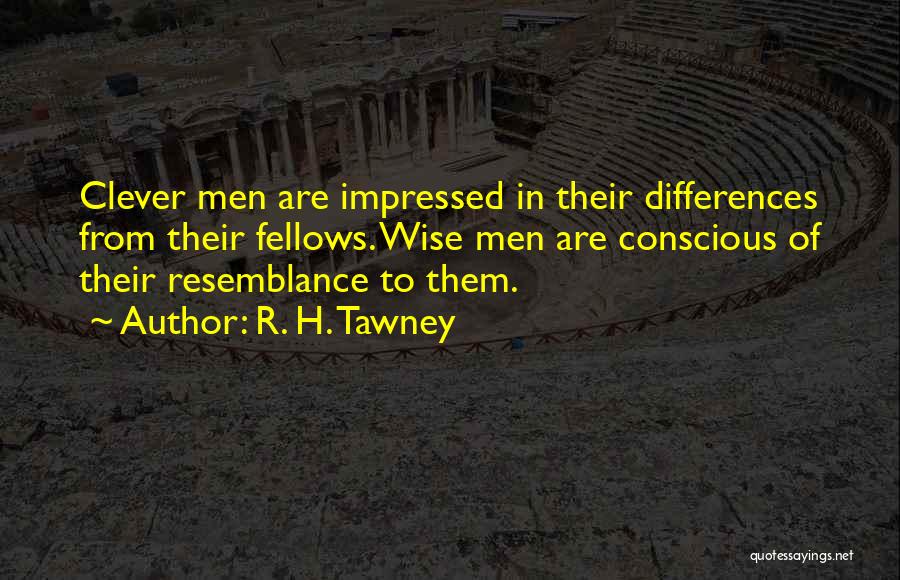 R. H. Tawney Quotes: Clever Men Are Impressed In Their Differences From Their Fellows. Wise Men Are Conscious Of Their Resemblance To Them.