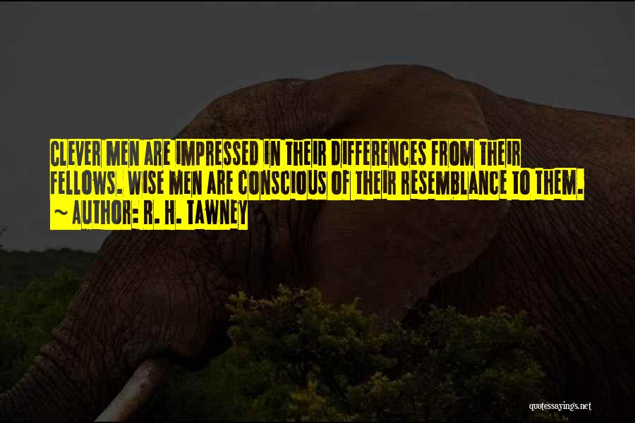 R. H. Tawney Quotes: Clever Men Are Impressed In Their Differences From Their Fellows. Wise Men Are Conscious Of Their Resemblance To Them.