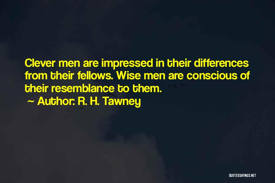 R. H. Tawney Quotes: Clever Men Are Impressed In Their Differences From Their Fellows. Wise Men Are Conscious Of Their Resemblance To Them.