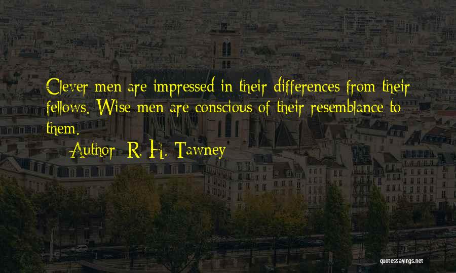 R. H. Tawney Quotes: Clever Men Are Impressed In Their Differences From Their Fellows. Wise Men Are Conscious Of Their Resemblance To Them.