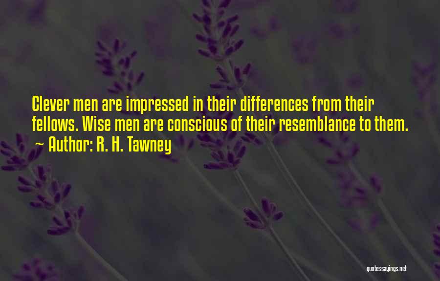 R. H. Tawney Quotes: Clever Men Are Impressed In Their Differences From Their Fellows. Wise Men Are Conscious Of Their Resemblance To Them.