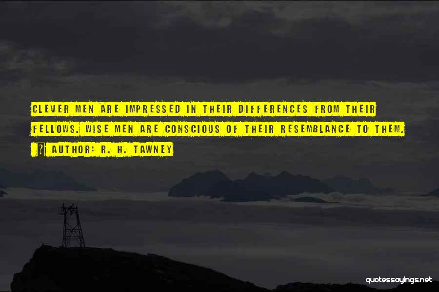 R. H. Tawney Quotes: Clever Men Are Impressed In Their Differences From Their Fellows. Wise Men Are Conscious Of Their Resemblance To Them.
