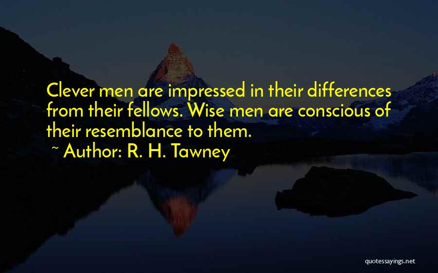 R. H. Tawney Quotes: Clever Men Are Impressed In Their Differences From Their Fellows. Wise Men Are Conscious Of Their Resemblance To Them.