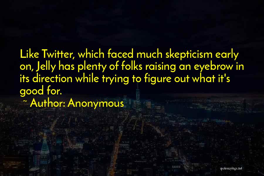 Anonymous Quotes: Like Twitter, Which Faced Much Skepticism Early On, Jelly Has Plenty Of Folks Raising An Eyebrow In Its Direction While