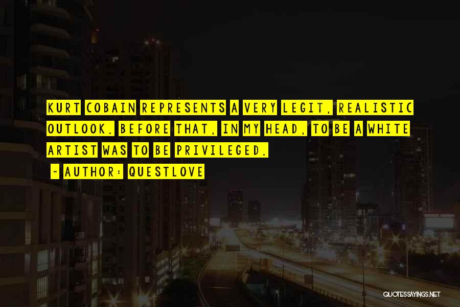 Questlove Quotes: Kurt Cobain Represents A Very Legit, Realistic Outlook. Before That, In My Head, To Be A White Artist Was To