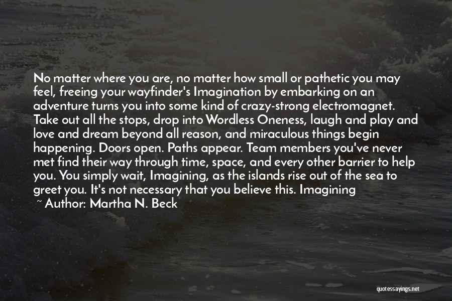 Martha N. Beck Quotes: No Matter Where You Are, No Matter How Small Or Pathetic You May Feel, Freeing Your Wayfinder's Imagination By Embarking