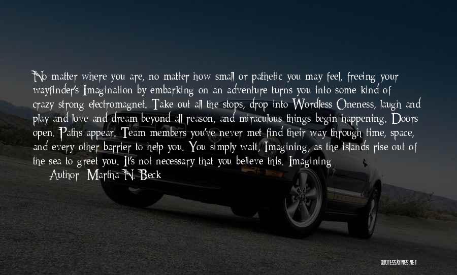 Martha N. Beck Quotes: No Matter Where You Are, No Matter How Small Or Pathetic You May Feel, Freeing Your Wayfinder's Imagination By Embarking