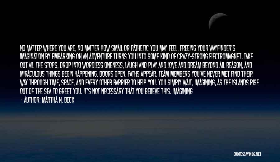 Martha N. Beck Quotes: No Matter Where You Are, No Matter How Small Or Pathetic You May Feel, Freeing Your Wayfinder's Imagination By Embarking