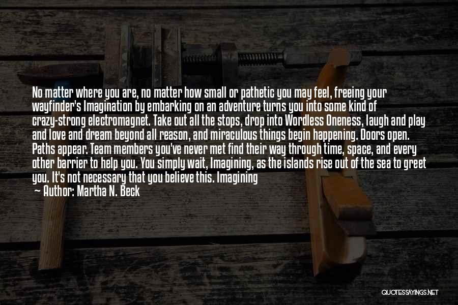 Martha N. Beck Quotes: No Matter Where You Are, No Matter How Small Or Pathetic You May Feel, Freeing Your Wayfinder's Imagination By Embarking