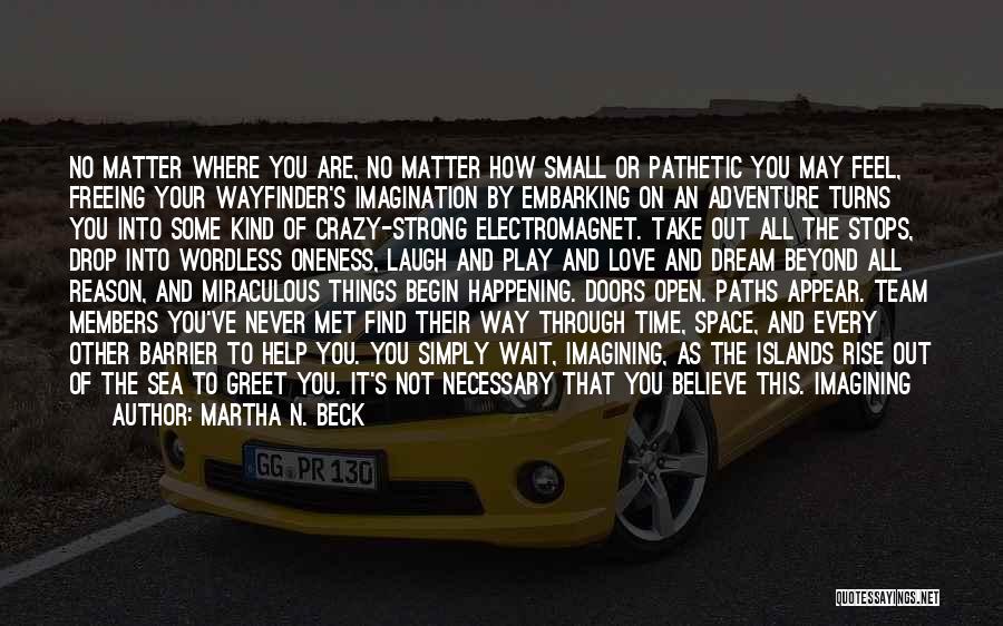 Martha N. Beck Quotes: No Matter Where You Are, No Matter How Small Or Pathetic You May Feel, Freeing Your Wayfinder's Imagination By Embarking